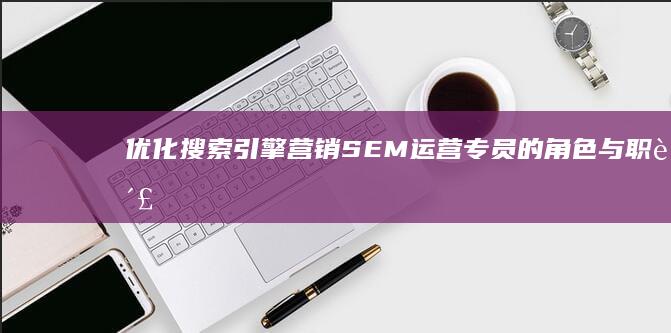 优化搜索引擎营销：SEM运营专员的角色与职责解析